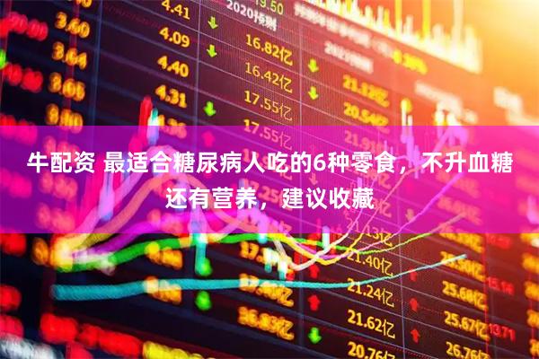 牛配资 最适合糖尿病人吃的6种零食，不升血糖还有营养，建议收藏