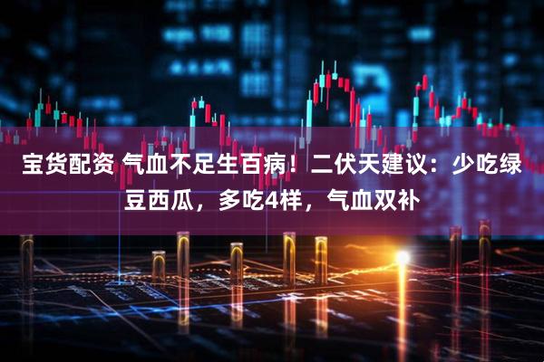 宝货配资 气血不足生百病！二伏天建议：少吃绿豆西瓜，多吃4样，气血双补