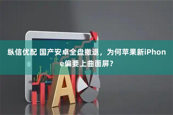 纵信优配 国产安卓全盘撤退，为何苹果新iPhone偏要上曲面屏？