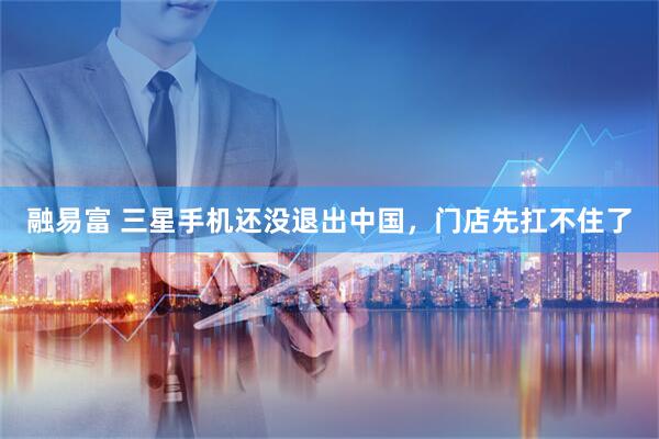 融易富 三星手机还没退出中国，门店先扛不住了