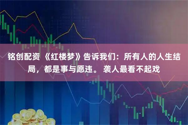 铭创配资 《红楼梦》告诉我们：所有人的人生结局，都是事与愿违。 袭人最看不起戏