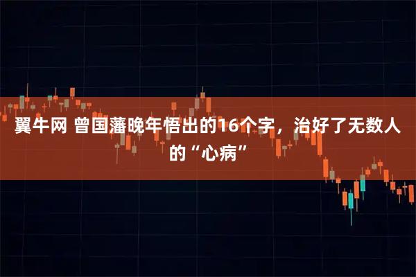 翼牛网 曾国藩晚年悟出的16个字,治好了无数人的“心病”