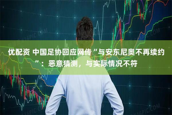 优配资 中国足协回应网传“与安东尼奥不再续约”：恶意猜测，与实际情况不符