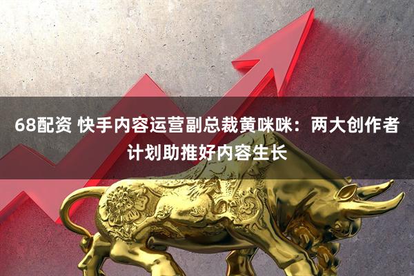 68配资 快手内容运营副总裁黄咪咪：两大创作者计划助推好内容生长
