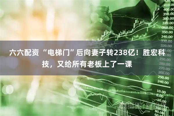 六六配资 “电梯门”后向妻子转238亿！胜宏科技，又给所有老板上了一课