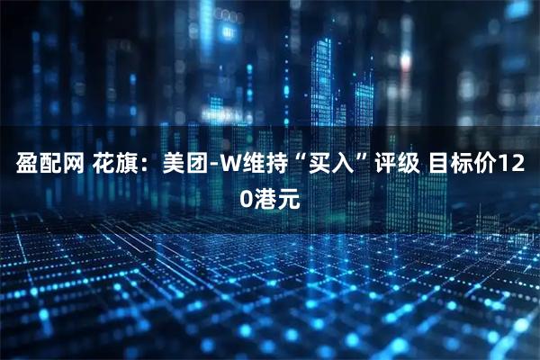 盈配网 花旗：美团-W维持“买入”评级 目标价120港元