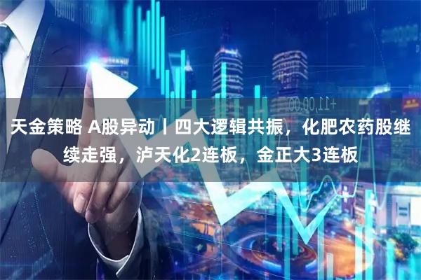 天金策略 A股异动丨四大逻辑共振，化肥农药股继续走强，泸天化2连板，金正大3连板