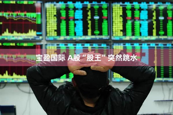 宝盈国际 A股“股王”突然跳水